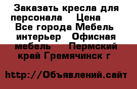 Заказать кресла для персонала  › Цена ­ 1 - Все города Мебель, интерьер » Офисная мебель   . Пермский край,Гремячинск г.